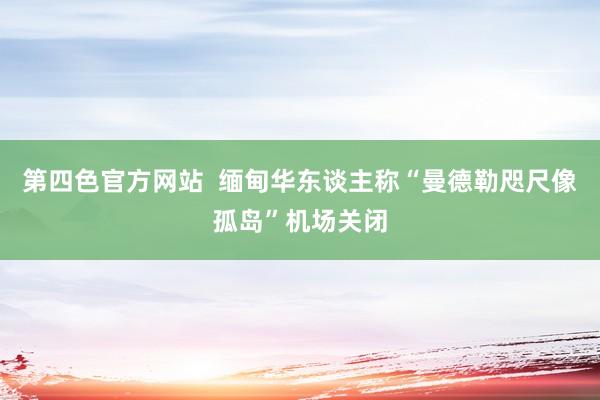 第四色官方网站  缅甸华东谈主称“曼德勒咫尺像孤岛”机场关闭