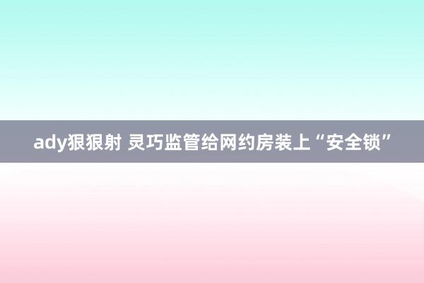 ady狠狠射 灵巧监管给网约房装上“安全锁”