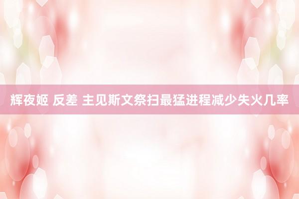 辉夜姬 反差 主见斯文祭扫最猛进程减少失火几率