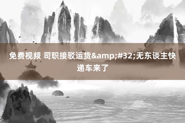 免费视频 司职接驳运货&#32;无东谈主快递车来了