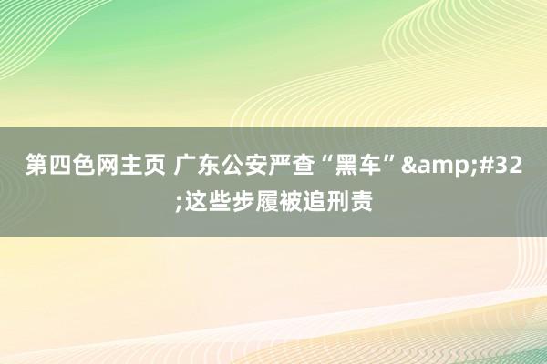 第四色网主页 广东公安严查“黑车”&#32;这些步履被追刑责