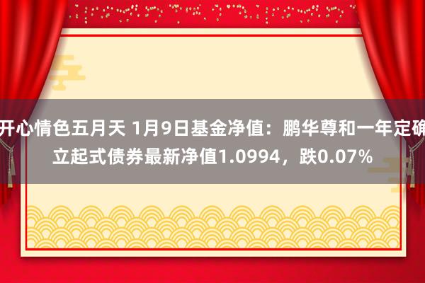开心情色五月天 1月9日基金净值：鹏华尊和一年定确立起式债券最新净值1.0994，跌0.07%