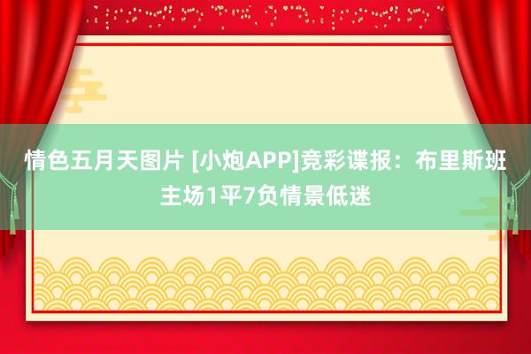 情色五月天图片 [小炮APP]竞彩谍报：布里斯班主场1平7负情景低迷