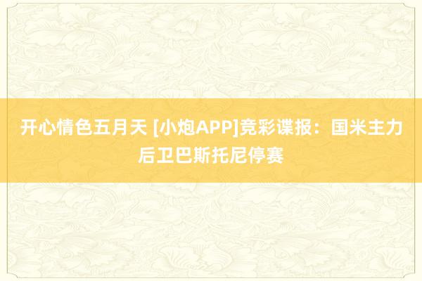 开心情色五月天 [小炮APP]竞彩谍报：国米主力后卫巴斯托尼停赛