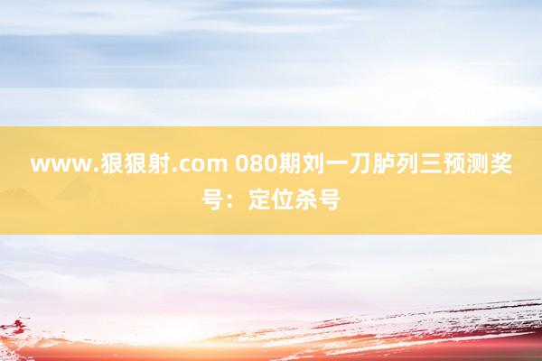 www.狠狠射.com 080期刘一刀胪列三预测奖号：定位杀号
