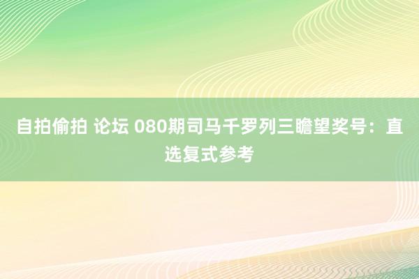 自拍偷拍 论坛 080期司马千罗列三瞻望奖号：直选复式参考