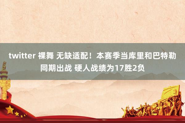 twitter 裸舞 无缺适配！本赛季当库里和巴特勒同期出战 硬人战绩为17胜2负