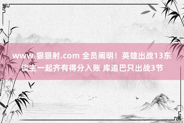 www.狠狠射.com 全员阐明！英雄出战13东谈主一起齐有得分入账 库追巴只出战3节