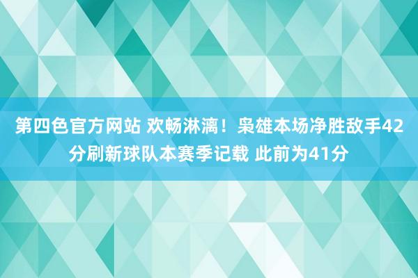 第四色官方网站 欢畅淋漓！枭雄本场净胜敌手42分刷新球队本赛季记载 此前为41分