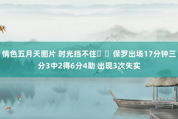 情色五月天图片 时光挡不住☹️保罗出场17分钟三分3中2得6分4助 出现3次失实