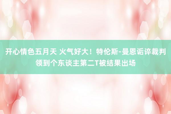 开心情色五月天 火气好大！特伦斯-曼恩诟谇裁判领到个东谈主第二T被结果出场