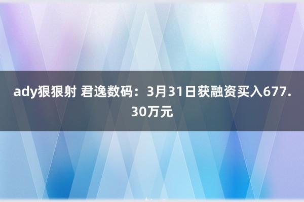 ady狠狠射 君逸数码：3月31日获融资买入677.30万元