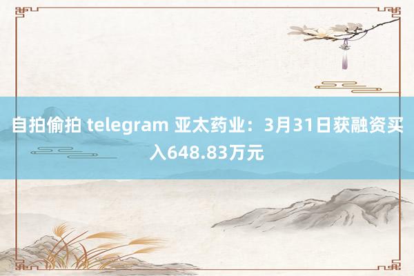 自拍偷拍 telegram 亚太药业：3月31日获融资买入648.83万元