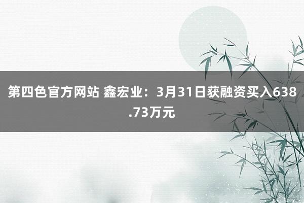 第四色官方网站 鑫宏业：3月31日获融资买入638.73万元