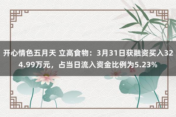 开心情色五月天 立高食物：3月31日获融资买入324.99万元，占当日流入资金比例为5.23%