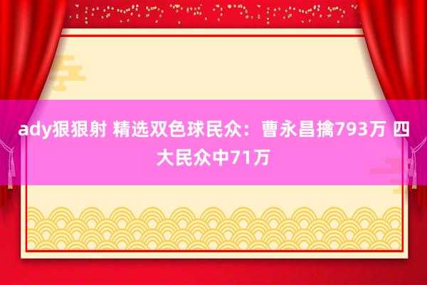 ady狠狠射 精选双色球民众：曹永昌擒793万 四大民众中71万