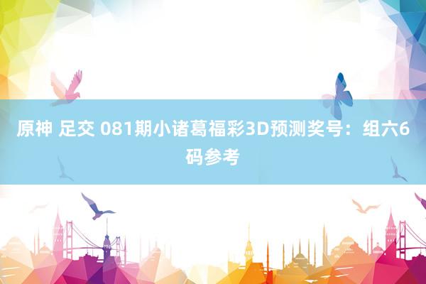 原神 足交 081期小诸葛福彩3D预测奖号：组六6码参考