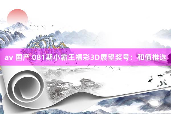 av 国产 081期小霸王福彩3D展望奖号：和值推选