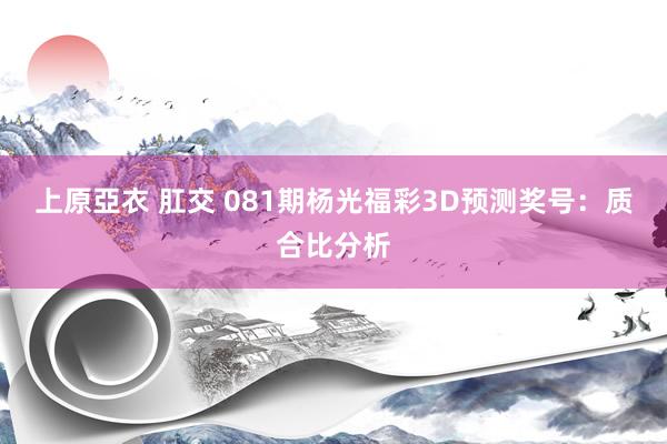 上原亞衣 肛交 081期杨光福彩3D预测奖号：质合比分析
