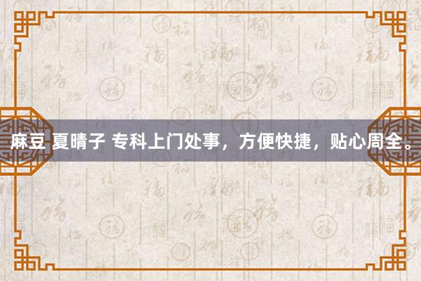麻豆 夏晴子 专科上门处事，方便快捷，贴心周全。