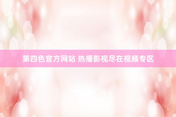 第四色官方网站 热播影视尽在视频专区