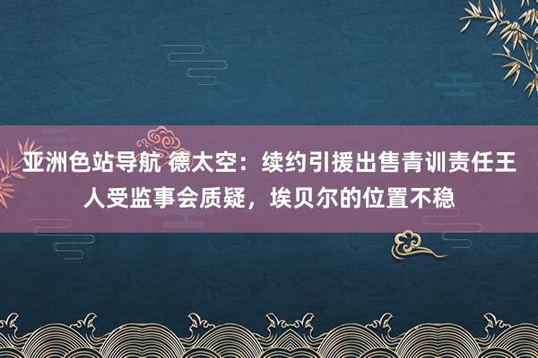 亚洲色站导航 德太空：续约引援出售青训责任王人受监事会质疑，埃贝尔的位置不稳