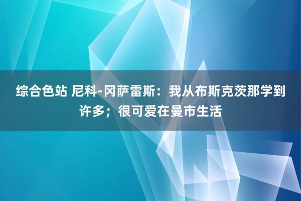 综合色站 尼科-冈萨雷斯：我从布斯克茨那学到许多；很可爱在曼市生活
