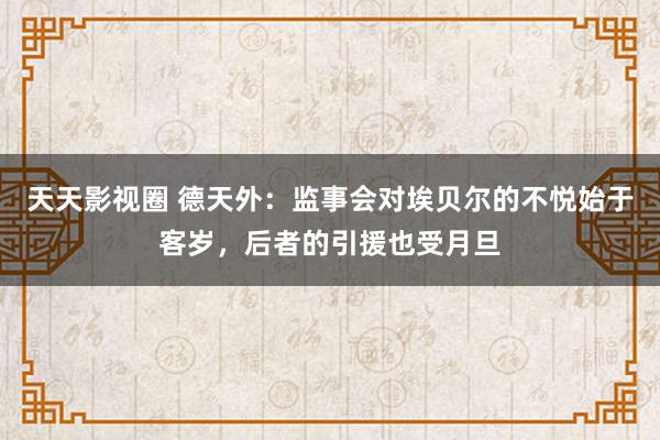 天天影视圈 德天外：监事会对埃贝尔的不悦始于客岁，后者的引援也受月旦