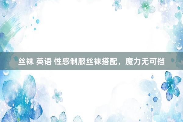 丝袜 英语 性感制服丝袜搭配，魔力无可挡