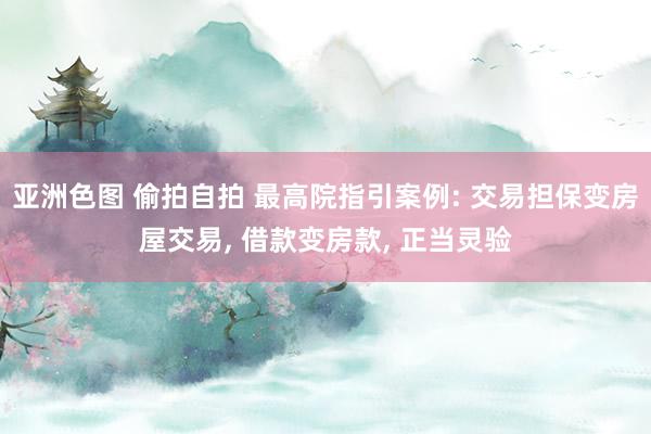亚洲色图 偷拍自拍 最高院指引案例: 交易担保变房屋交易， 借款变房款， 正当灵验