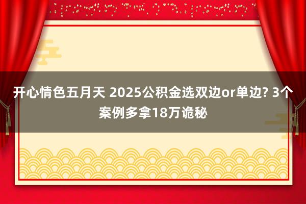 开心情色五月天 2025公积金选双边or单边? 3个案例多拿18万诡秘