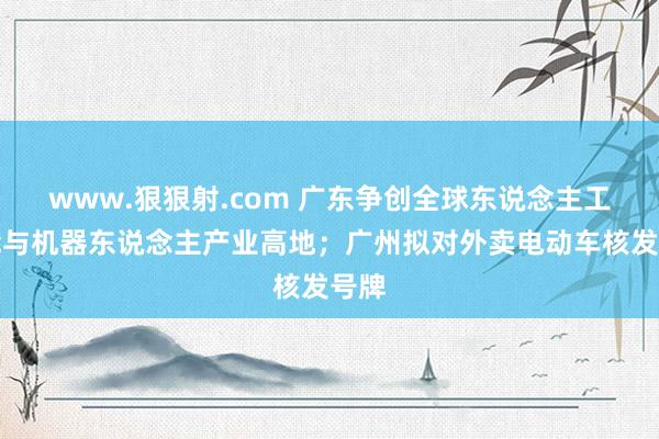 www.狠狠射.com 广东争创全球东说念主工智能与机器东说念主产业高地；广州拟对外卖电动车核发号牌