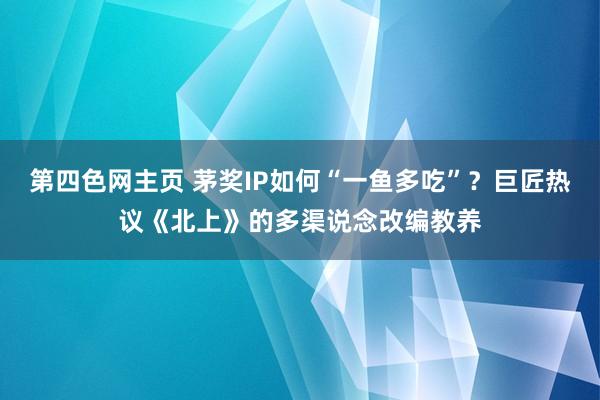 第四色网主页 茅奖IP如何“一鱼多吃”？巨匠热议《北上》的多渠说念改编教养