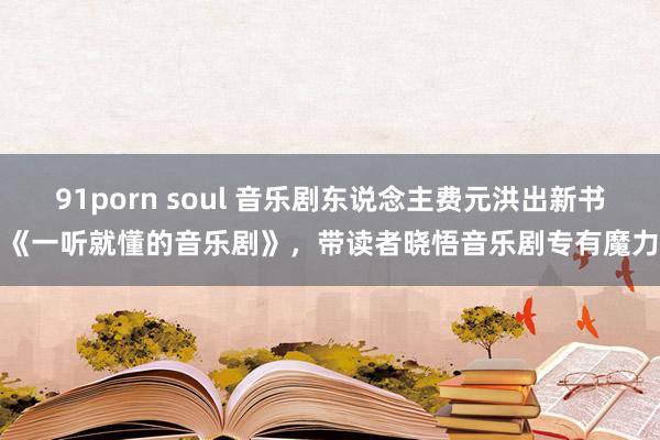91porn soul 音乐剧东说念主费元洪出新书《一听就懂的音乐剧》，带读者晓悟音乐剧专有魔力