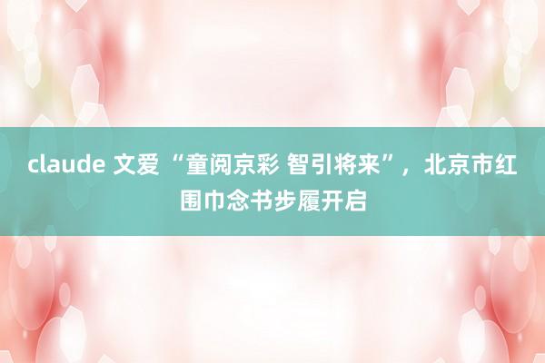 claude 文爱 “童阅京彩 智引将来”，北京市红围巾念书步履开启