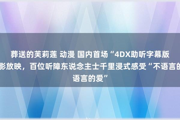 葬送的芙莉莲 动漫 国内首场“4DX助听字幕版”电影放映，百位听障东说念主士千里浸式感受“不语言的爱”