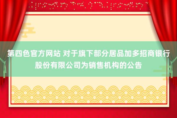 第四色官方网站 对于旗下部分居品加多招商银行股份有限公司为销售机构的公告