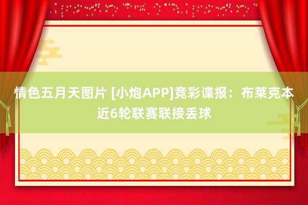 情色五月天图片 [小炮APP]竞彩谍报：布莱克本近6轮联赛联接丢球