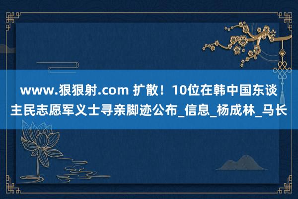 www.狠狠射.com 扩散！10位在韩中国东谈主民志愿军义士寻亲脚迹公布_信息_杨成林_马长