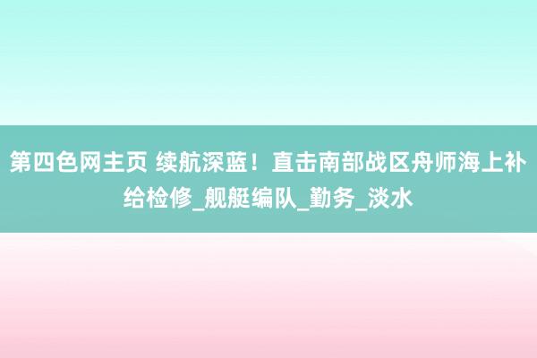第四色网主页 续航深蓝！直击南部战区舟师海上补给检修_舰艇编队_勤务_淡水