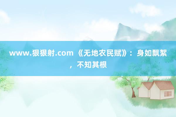 www.狠狠射.com 《无地农民赋》：身如飘絮，不知其根