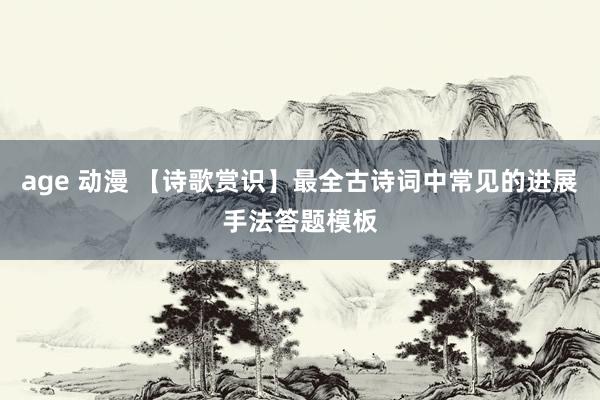 age 动漫 【诗歌赏识】最全古诗词中常见的进展手法答题模板