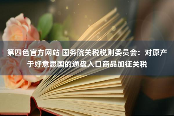 第四色官方网站 国务院关税税则委员会：对原产于好意思国的通盘入口商品加征关税