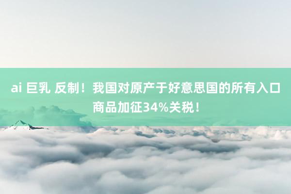 ai 巨乳 反制！我国对原产于好意思国的所有入口商品加征34%关税！