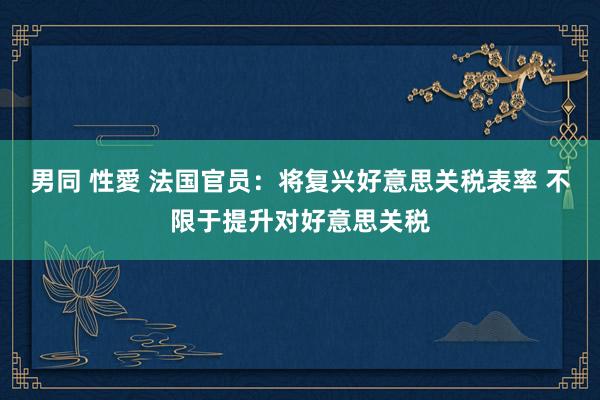 男同 性愛 法国官员：将复兴好意思关税表率 不限于提升对好意思关税