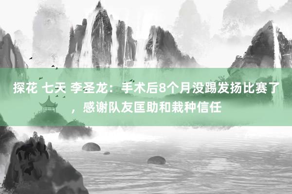 探花 七天 李圣龙：手术后8个月没踢发扬比赛了，感谢队友匡助和栽种信任