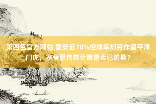 第四色官方网站 国安近70%控球率却劳作逼平津门虎，塞蒂恩传控计策是否已逾期？