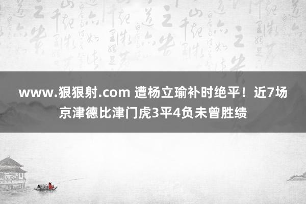 www.狠狠射.com 遭杨立瑜补时绝平！近7场京津德比津门虎3平4负未曾胜绩