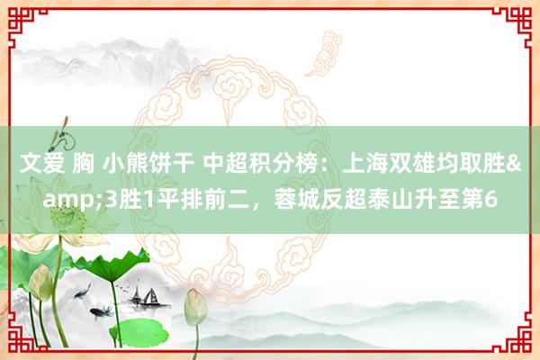 文爱 胸 小熊饼干 中超积分榜：上海双雄均取胜&3胜1平排前二，蓉城反超泰山升至第6