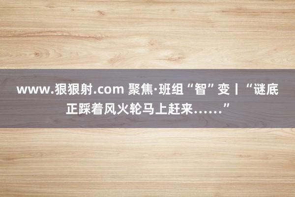 www.狠狠射.com 聚焦·班组“智”变丨“谜底正踩着风火轮马上赶来……”
